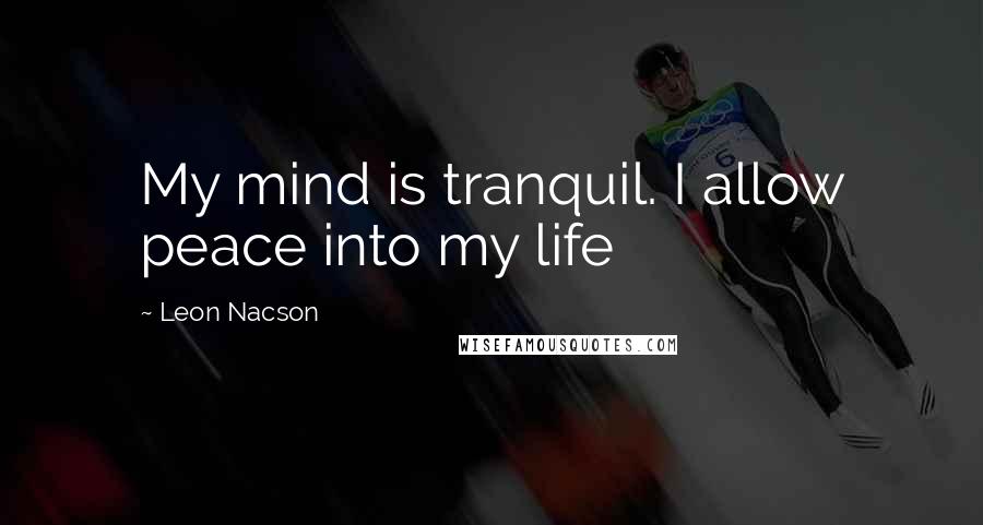 Leon Nacson Quotes: My mind is tranquil. I allow peace into my life