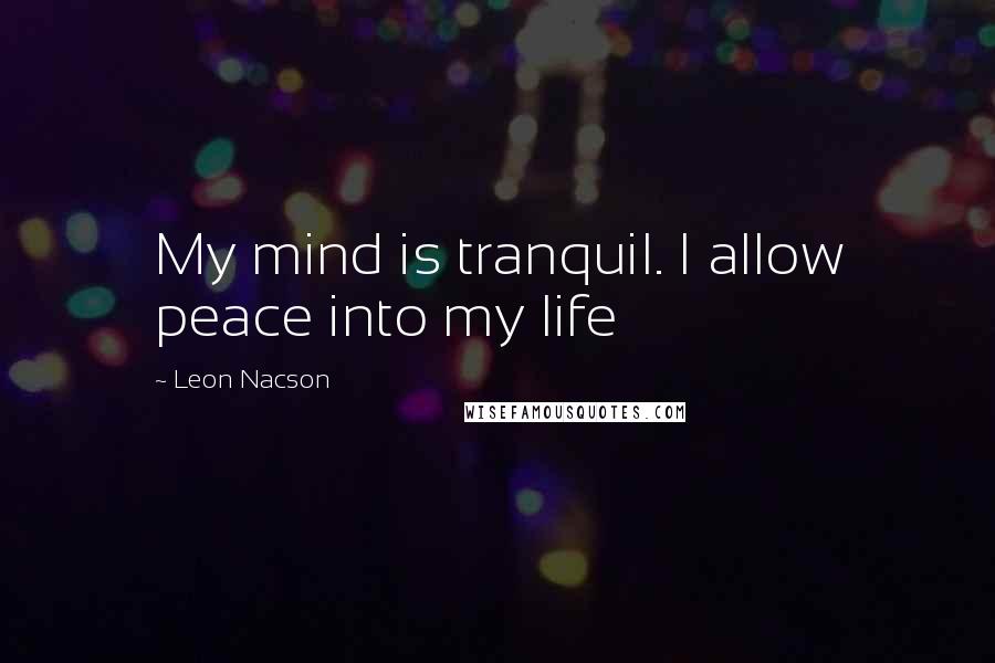 Leon Nacson Quotes: My mind is tranquil. I allow peace into my life