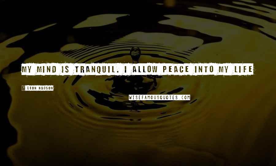 Leon Nacson Quotes: My mind is tranquil. I allow peace into my life