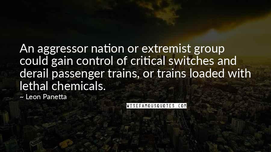 Leon Panetta Quotes: An aggressor nation or extremist group could gain control of critical switches and derail passenger trains, or trains loaded with lethal chemicals.