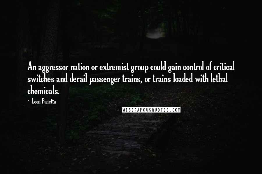 Leon Panetta Quotes: An aggressor nation or extremist group could gain control of critical switches and derail passenger trains, or trains loaded with lethal chemicals.