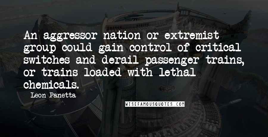 Leon Panetta Quotes: An aggressor nation or extremist group could gain control of critical switches and derail passenger trains, or trains loaded with lethal chemicals.