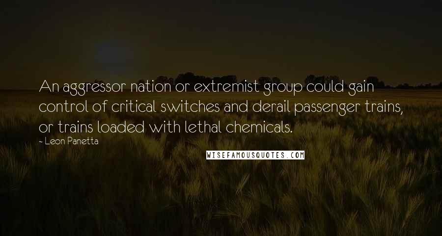 Leon Panetta Quotes: An aggressor nation or extremist group could gain control of critical switches and derail passenger trains, or trains loaded with lethal chemicals.