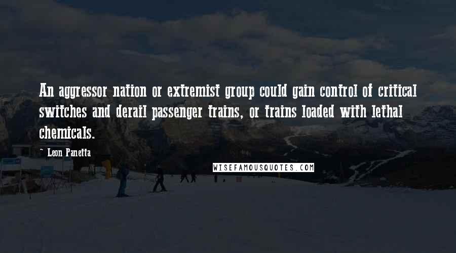 Leon Panetta Quotes: An aggressor nation or extremist group could gain control of critical switches and derail passenger trains, or trains loaded with lethal chemicals.