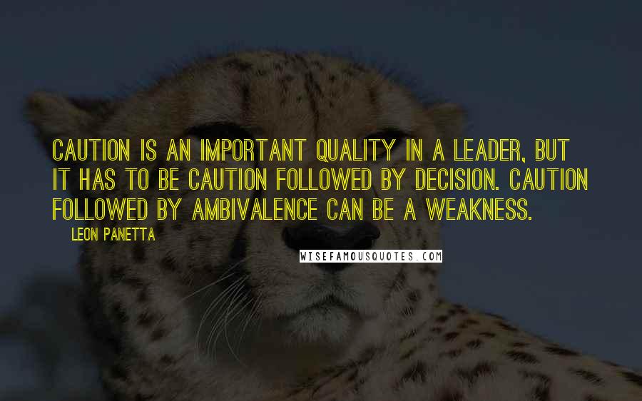 Leon Panetta Quotes: Caution is an important quality in a leader, but it has to be caution followed by decision. Caution followed by ambivalence can be a weakness.