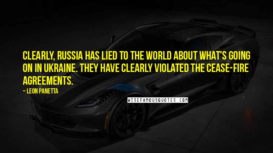 Leon Panetta Quotes: Clearly, Russia has lied to the world about what's going on in Ukraine. They have clearly violated the cease-fire agreements.