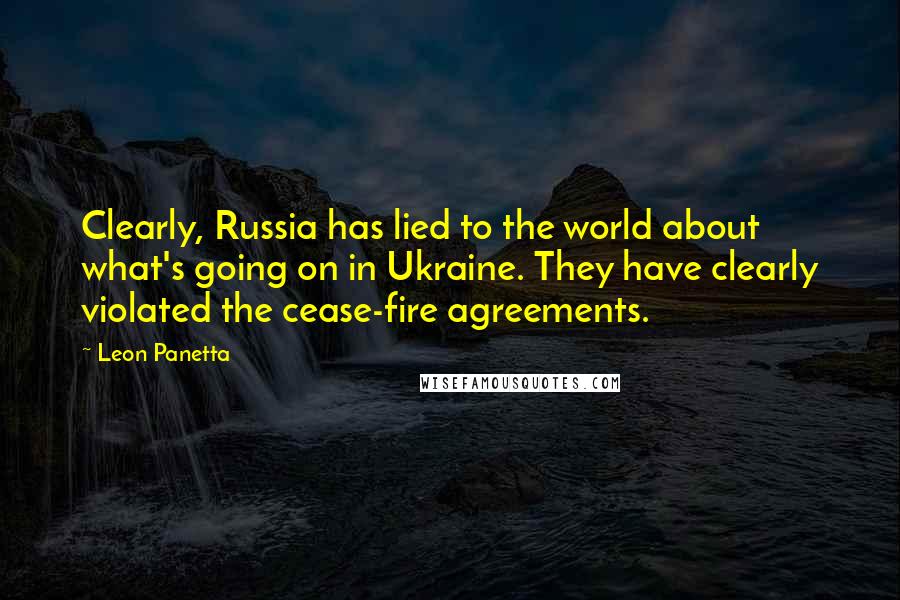 Leon Panetta Quotes: Clearly, Russia has lied to the world about what's going on in Ukraine. They have clearly violated the cease-fire agreements.