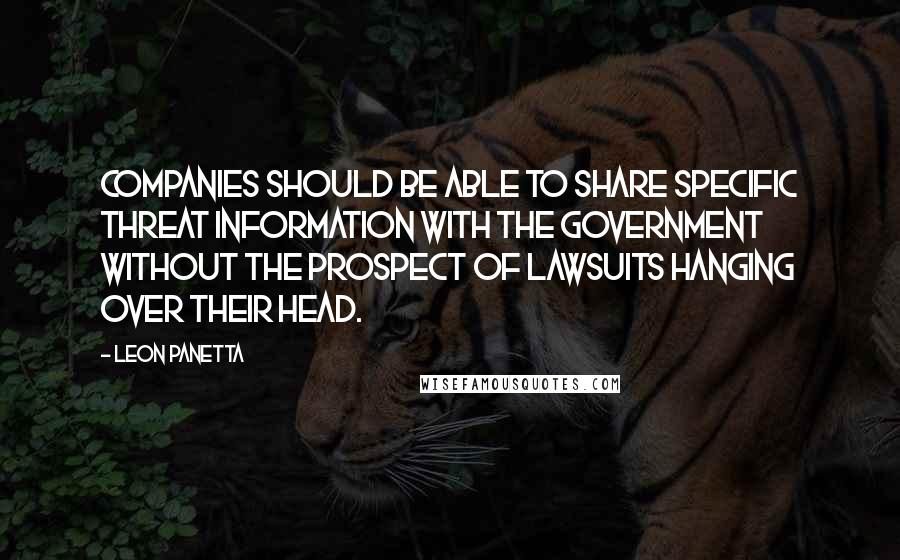 Leon Panetta Quotes: Companies should be able to share specific threat information with the government without the prospect of lawsuits hanging over their head.