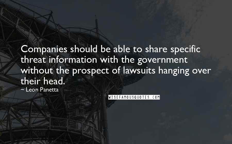 Leon Panetta Quotes: Companies should be able to share specific threat information with the government without the prospect of lawsuits hanging over their head.