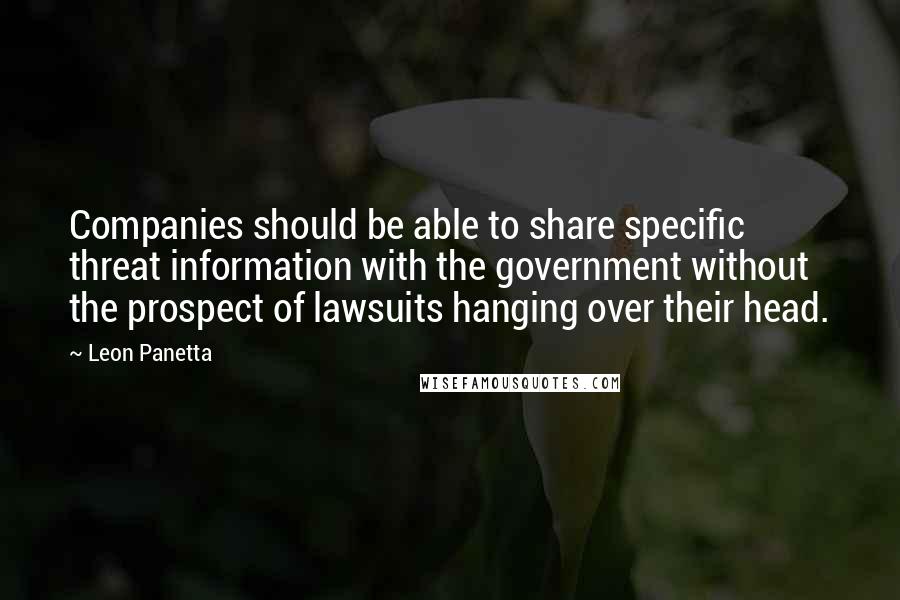 Leon Panetta Quotes: Companies should be able to share specific threat information with the government without the prospect of lawsuits hanging over their head.