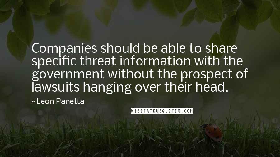 Leon Panetta Quotes: Companies should be able to share specific threat information with the government without the prospect of lawsuits hanging over their head.