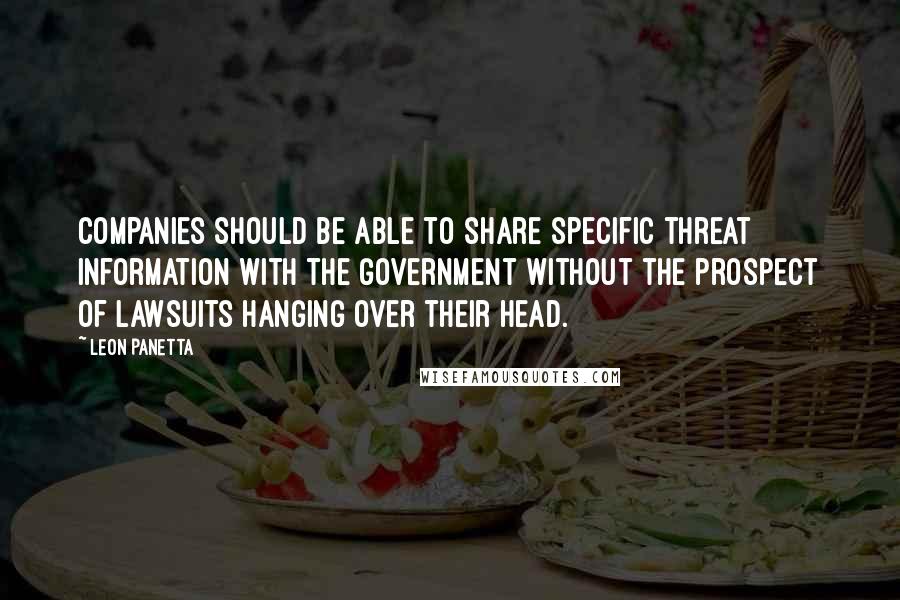 Leon Panetta Quotes: Companies should be able to share specific threat information with the government without the prospect of lawsuits hanging over their head.