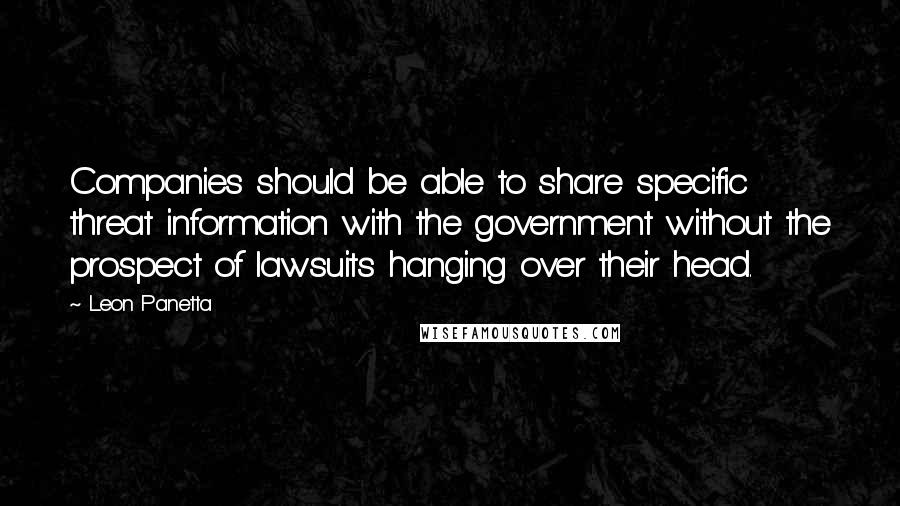 Leon Panetta Quotes: Companies should be able to share specific threat information with the government without the prospect of lawsuits hanging over their head.