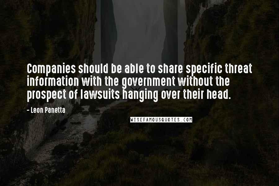 Leon Panetta Quotes: Companies should be able to share specific threat information with the government without the prospect of lawsuits hanging over their head.