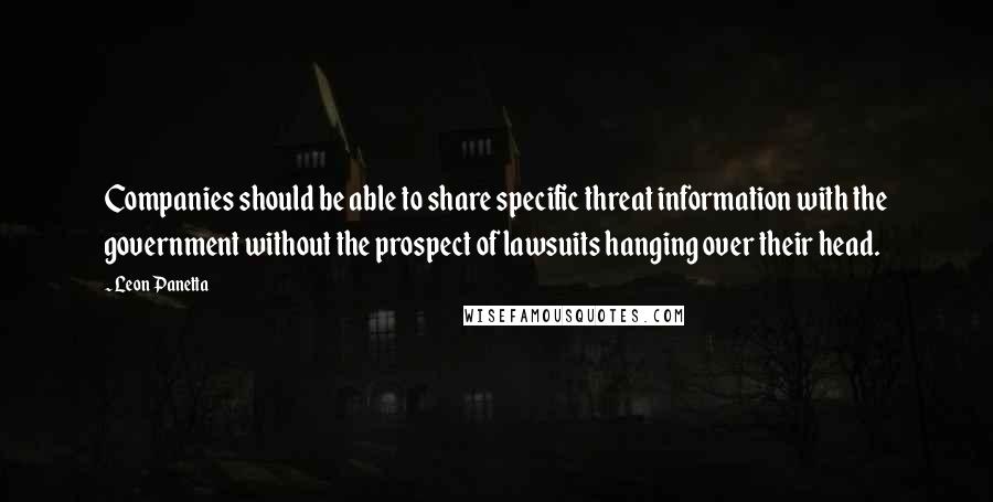 Leon Panetta Quotes: Companies should be able to share specific threat information with the government without the prospect of lawsuits hanging over their head.