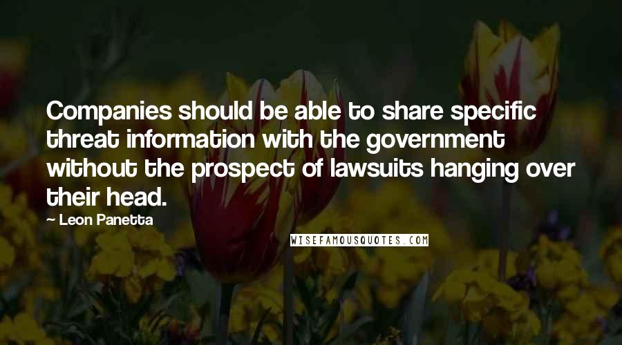 Leon Panetta Quotes: Companies should be able to share specific threat information with the government without the prospect of lawsuits hanging over their head.
