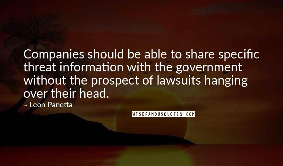 Leon Panetta Quotes: Companies should be able to share specific threat information with the government without the prospect of lawsuits hanging over their head.