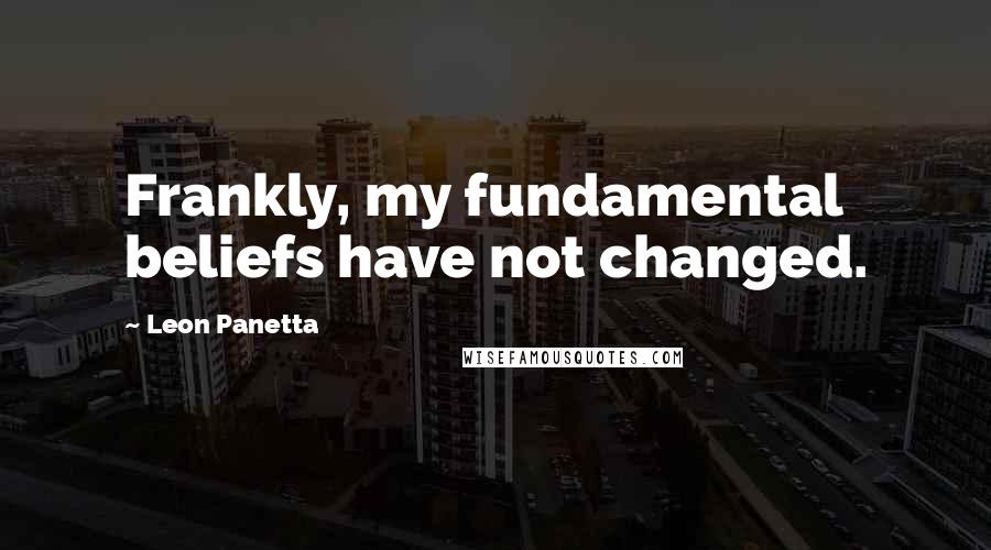 Leon Panetta Quotes: Frankly, my fundamental beliefs have not changed.