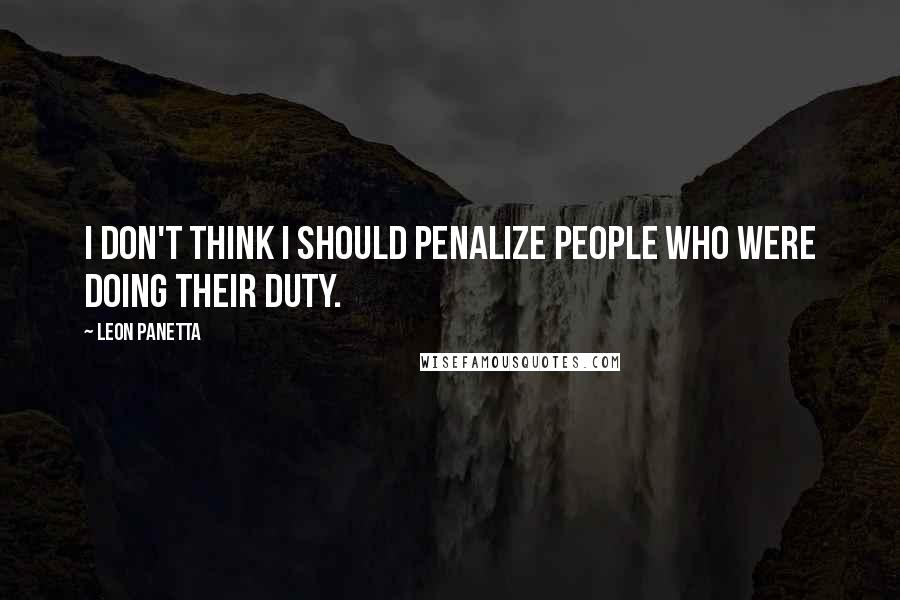 Leon Panetta Quotes: I don't think I should penalize people who were doing their duty.