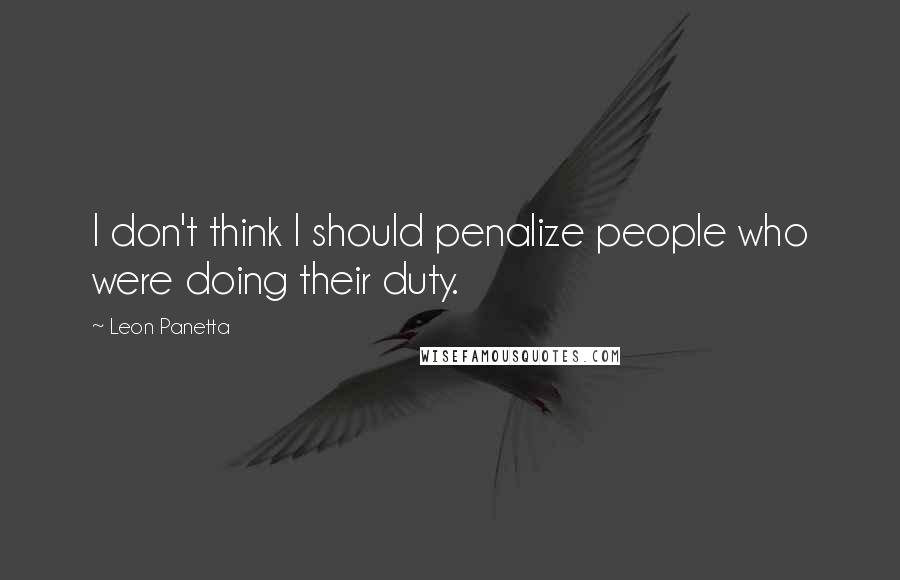 Leon Panetta Quotes: I don't think I should penalize people who were doing their duty.