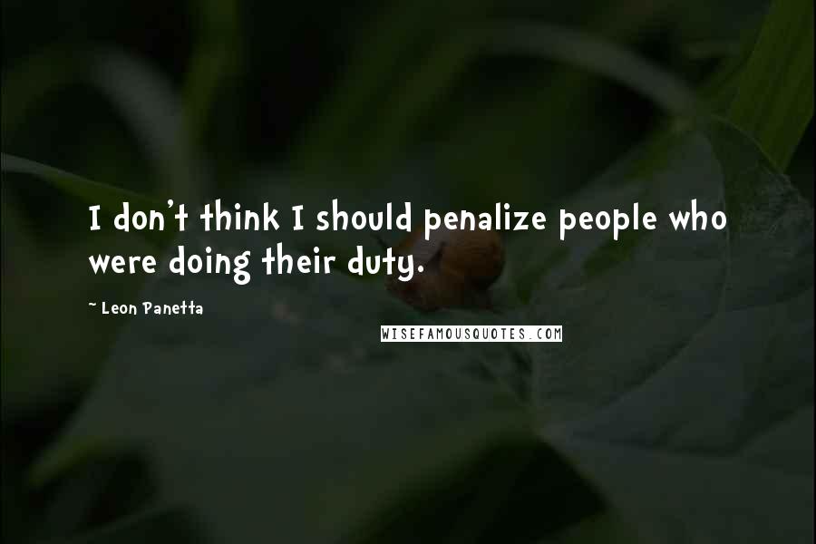 Leon Panetta Quotes: I don't think I should penalize people who were doing their duty.