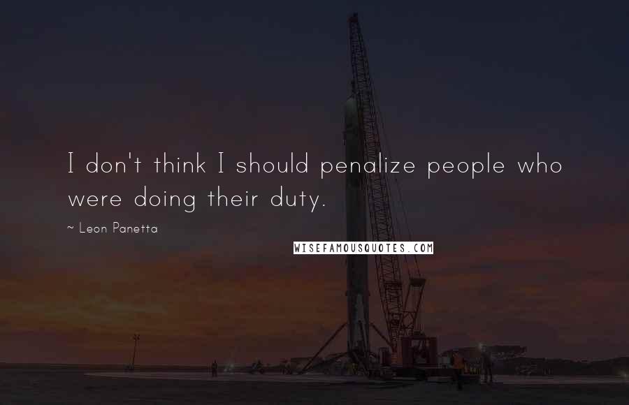 Leon Panetta Quotes: I don't think I should penalize people who were doing their duty.