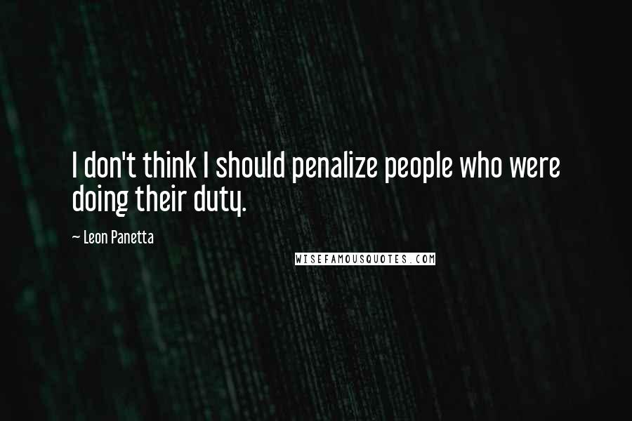 Leon Panetta Quotes: I don't think I should penalize people who were doing their duty.