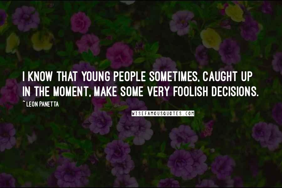 Leon Panetta Quotes: I know that young people sometimes, caught up in the moment, make some very foolish decisions.