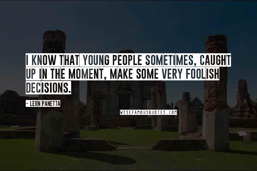 Leon Panetta Quotes: I know that young people sometimes, caught up in the moment, make some very foolish decisions.