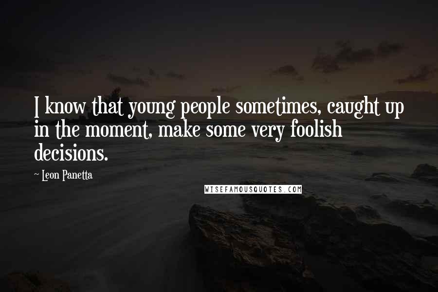 Leon Panetta Quotes: I know that young people sometimes, caught up in the moment, make some very foolish decisions.