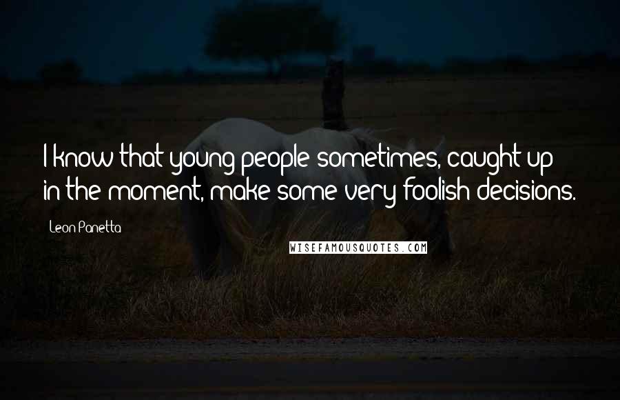 Leon Panetta Quotes: I know that young people sometimes, caught up in the moment, make some very foolish decisions.