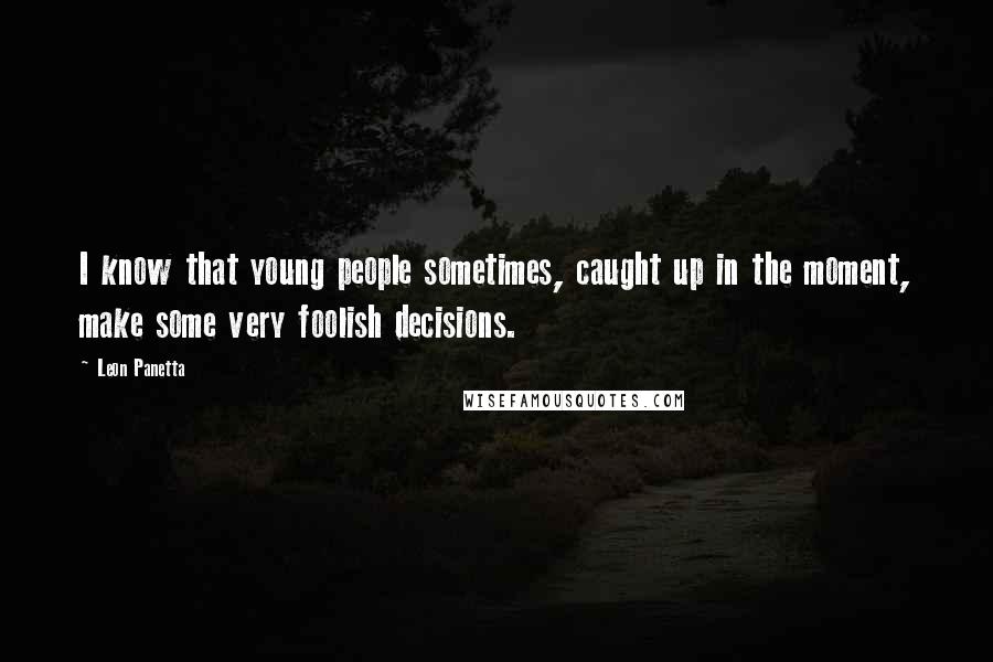 Leon Panetta Quotes: I know that young people sometimes, caught up in the moment, make some very foolish decisions.