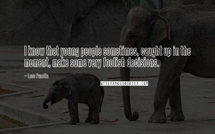 Leon Panetta Quotes: I know that young people sometimes, caught up in the moment, make some very foolish decisions.