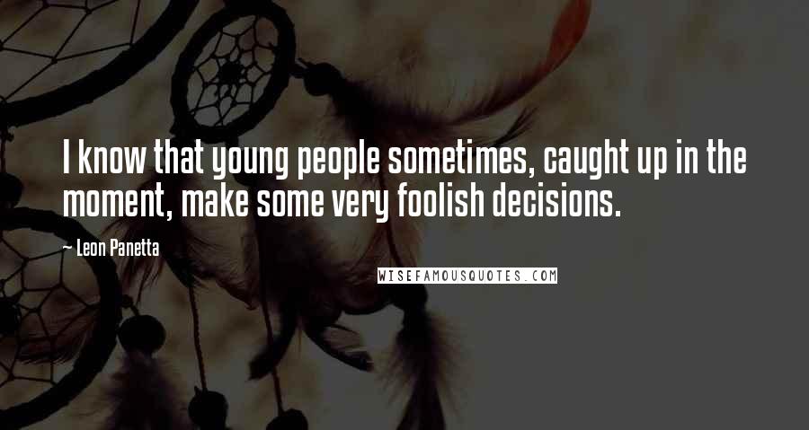 Leon Panetta Quotes: I know that young people sometimes, caught up in the moment, make some very foolish decisions.