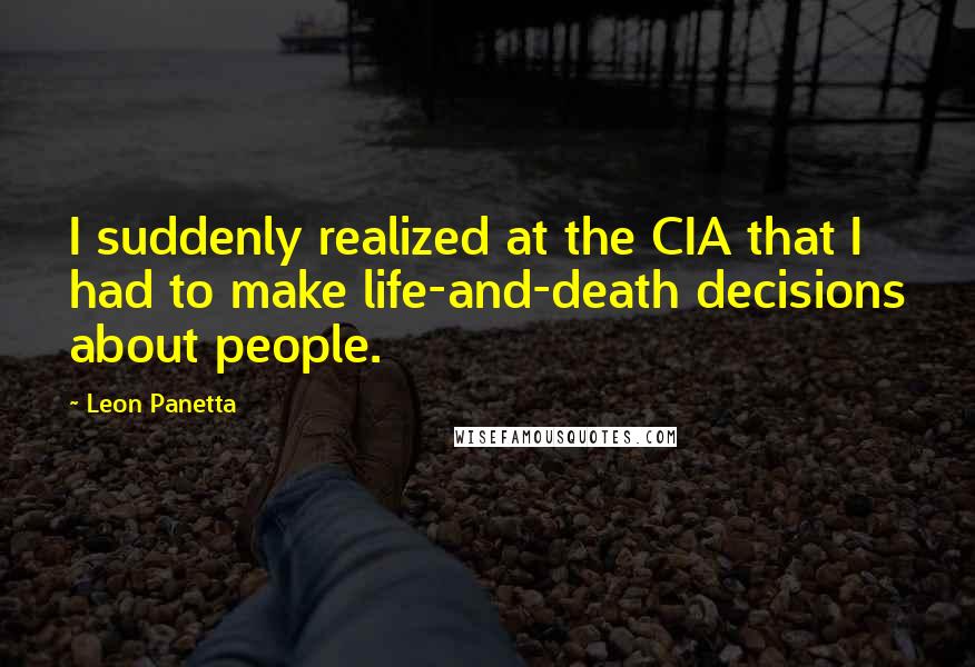 Leon Panetta Quotes: I suddenly realized at the CIA that I had to make life-and-death decisions about people.
