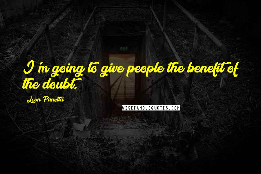 Leon Panetta Quotes: I'm going to give people the benefit of the doubt.