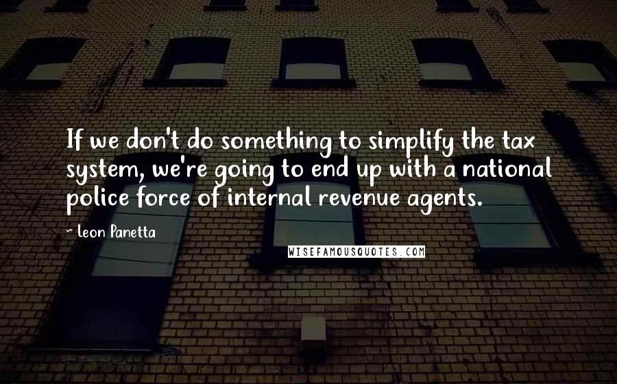 Leon Panetta Quotes: If we don't do something to simplify the tax system, we're going to end up with a national police force of internal revenue agents.