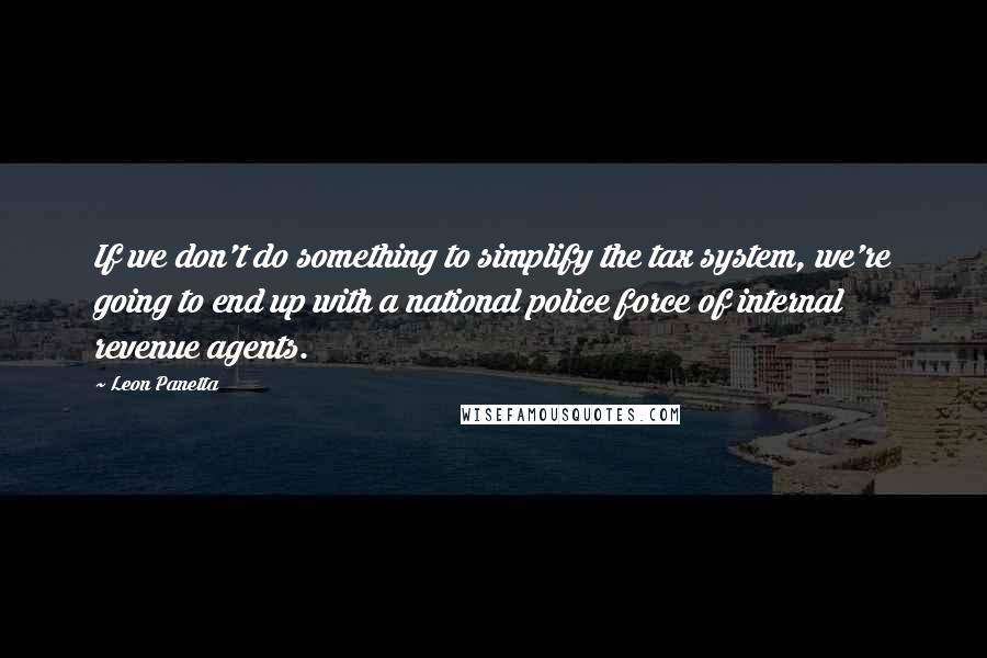 Leon Panetta Quotes: If we don't do something to simplify the tax system, we're going to end up with a national police force of internal revenue agents.