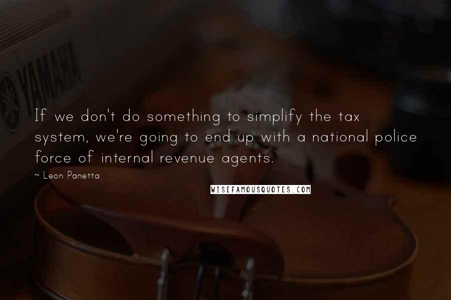 Leon Panetta Quotes: If we don't do something to simplify the tax system, we're going to end up with a national police force of internal revenue agents.