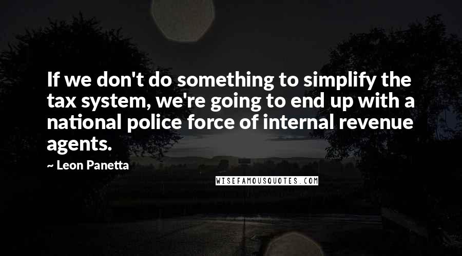 Leon Panetta Quotes: If we don't do something to simplify the tax system, we're going to end up with a national police force of internal revenue agents.