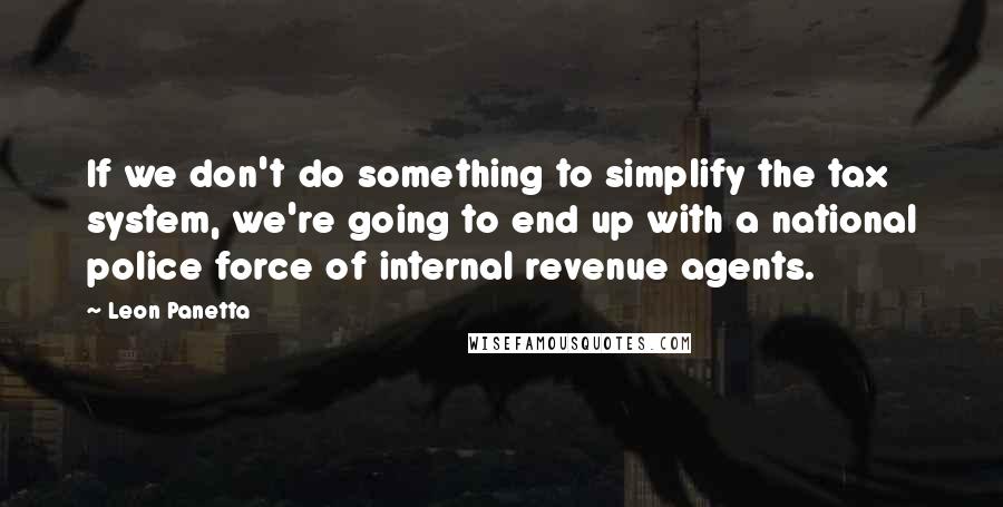 Leon Panetta Quotes: If we don't do something to simplify the tax system, we're going to end up with a national police force of internal revenue agents.