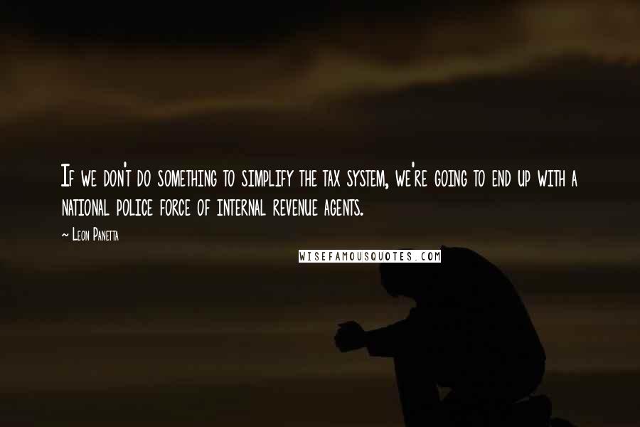 Leon Panetta Quotes: If we don't do something to simplify the tax system, we're going to end up with a national police force of internal revenue agents.