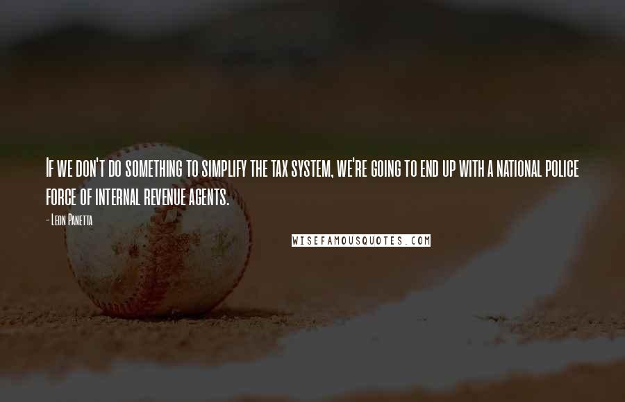 Leon Panetta Quotes: If we don't do something to simplify the tax system, we're going to end up with a national police force of internal revenue agents.