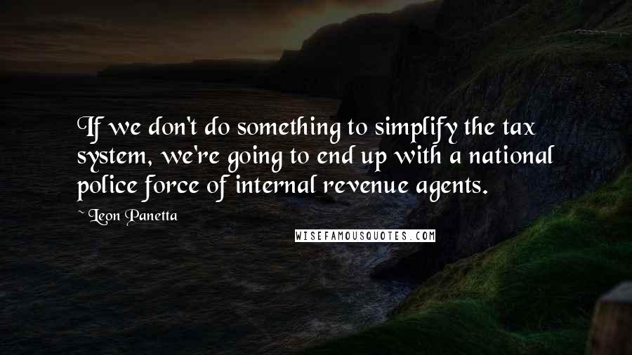 Leon Panetta Quotes: If we don't do something to simplify the tax system, we're going to end up with a national police force of internal revenue agents.