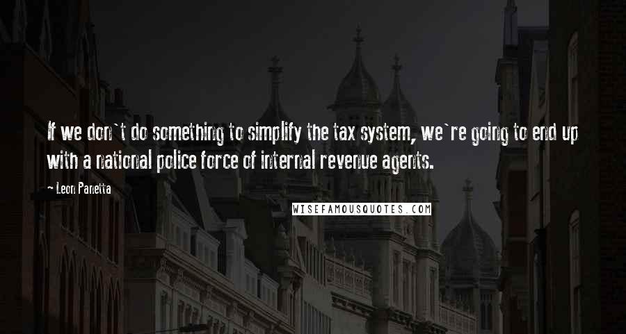 Leon Panetta Quotes: If we don't do something to simplify the tax system, we're going to end up with a national police force of internal revenue agents.