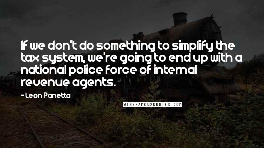 Leon Panetta Quotes: If we don't do something to simplify the tax system, we're going to end up with a national police force of internal revenue agents.