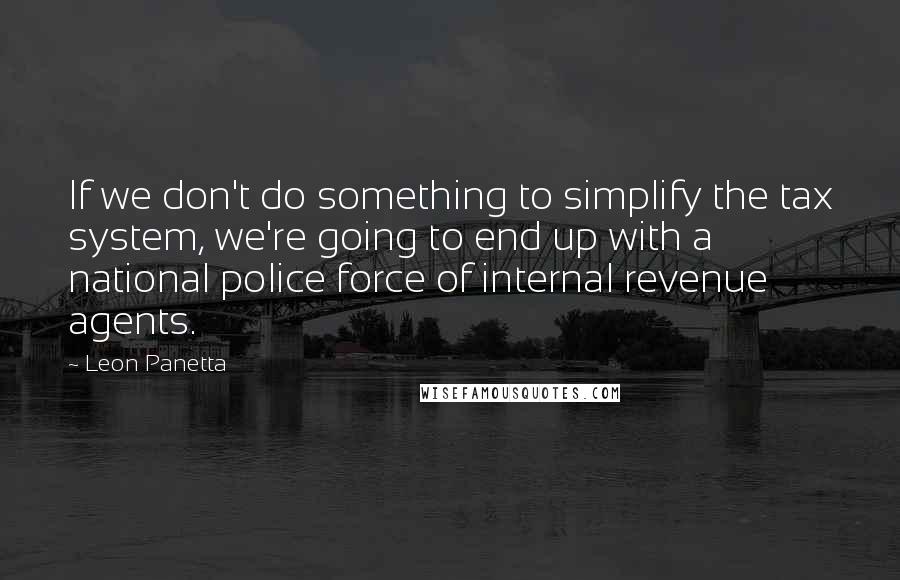 Leon Panetta Quotes: If we don't do something to simplify the tax system, we're going to end up with a national police force of internal revenue agents.