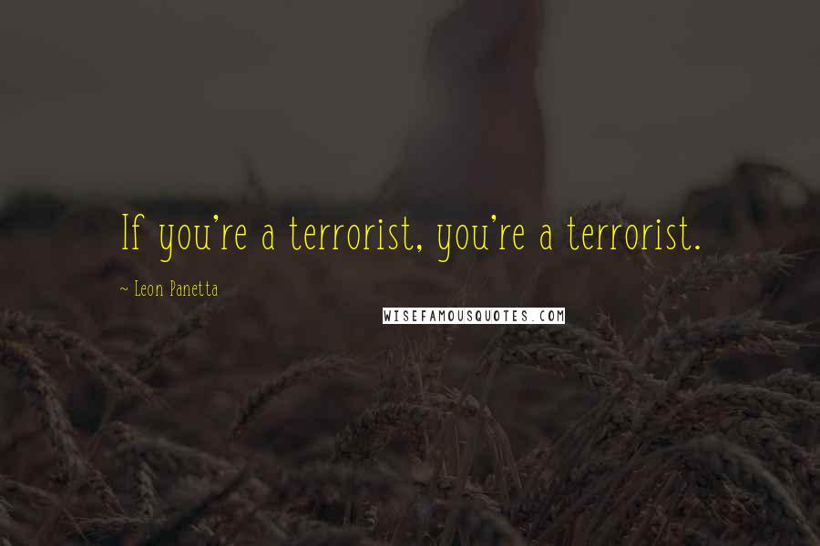 Leon Panetta Quotes: If you're a terrorist, you're a terrorist.