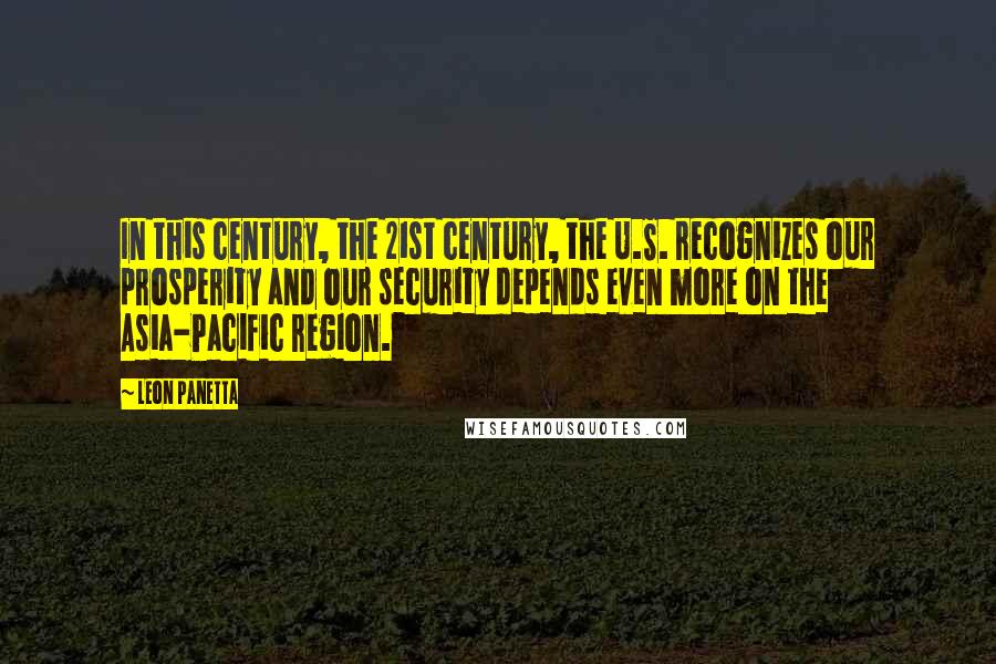 Leon Panetta Quotes: In this century, the 21st century, the U.S. recognizes our prosperity and our security depends even more on the Asia-Pacific region.