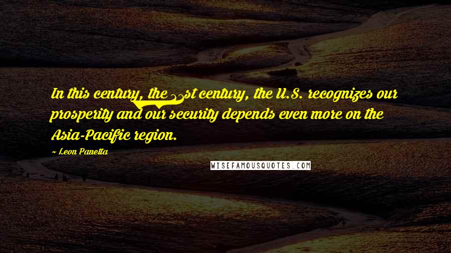 Leon Panetta Quotes: In this century, the 21st century, the U.S. recognizes our prosperity and our security depends even more on the Asia-Pacific region.